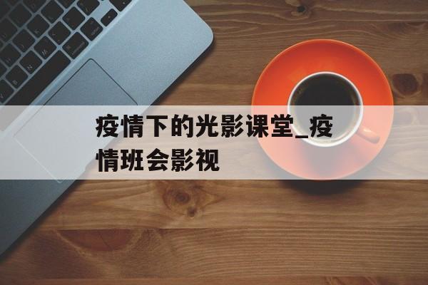 疫情下的光影课堂_疫情班会影视