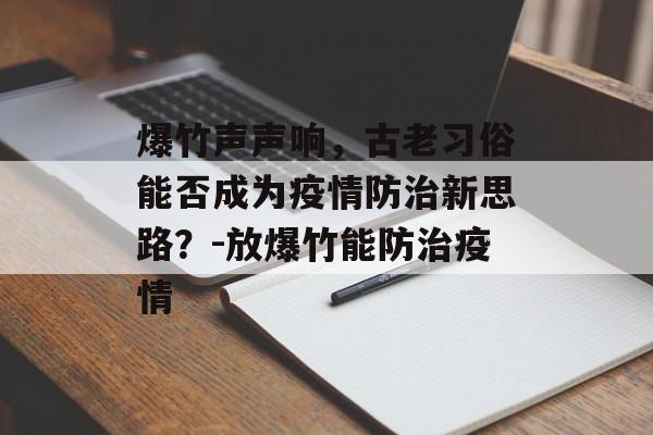 爆竹声声响，古老习俗能否成为疫情防治新思路？-放爆竹能防治疫情