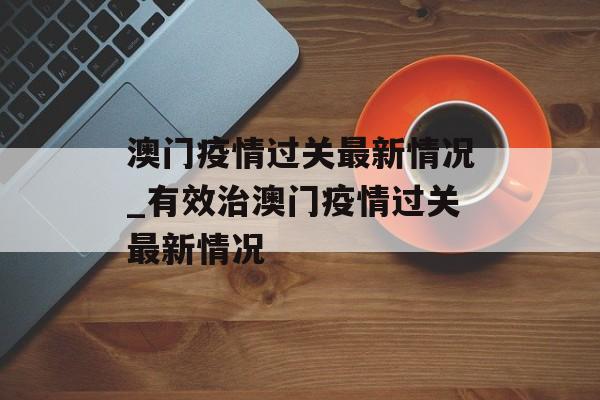 澳门疫情过关最新情况_有效治澳门疫情过关最新情况