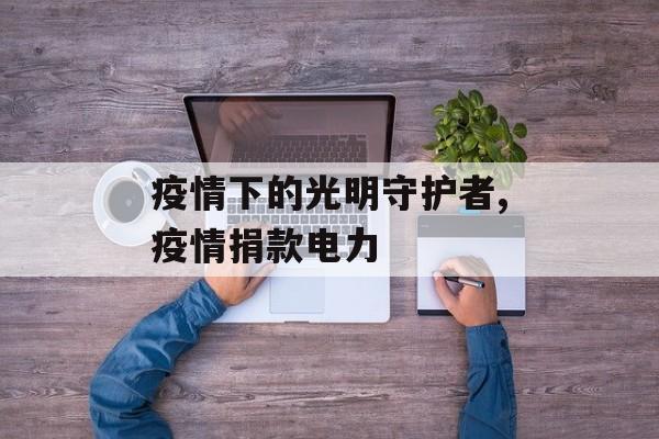 疫情下的光明守护者,疫情捐款电力