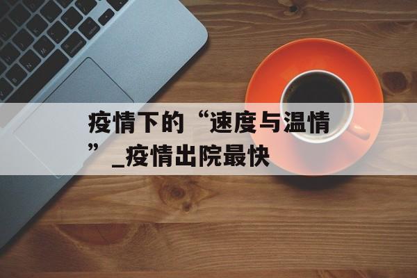 疫情下的“速度与温情”_疫情出院最快