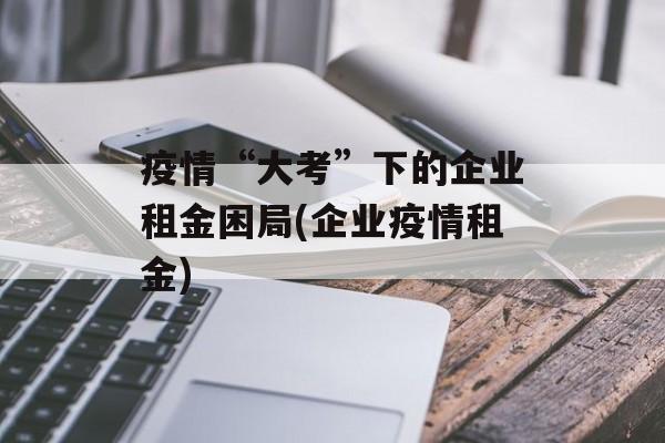 疫情“大考”下的企业租金困局(企业疫情租金)