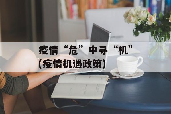 疫情“危”中寻“机”(疫情机遇政策)