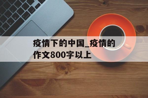 疫情下的中国_疫情的作文800字以上