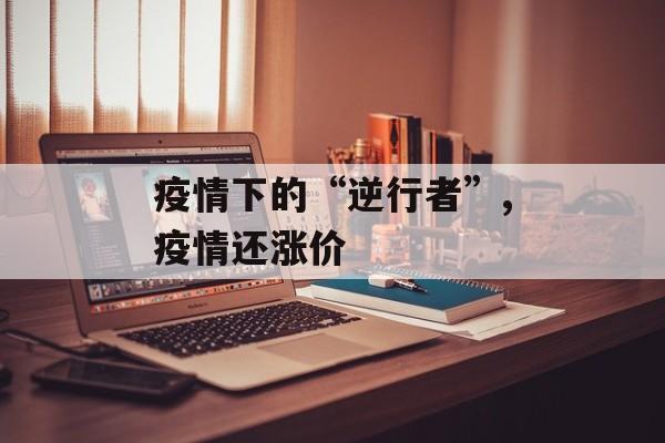 疫情下的“逆行者”,疫情还涨价
