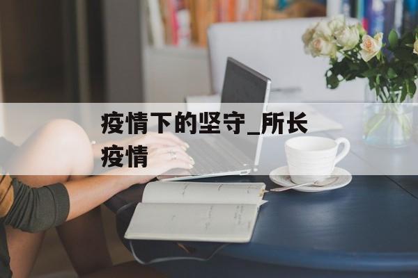 疫情下的坚守_所长 疫情