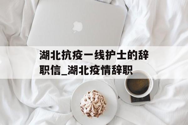 湖北抗疫一线护士的辞职信_湖北疫情辞职