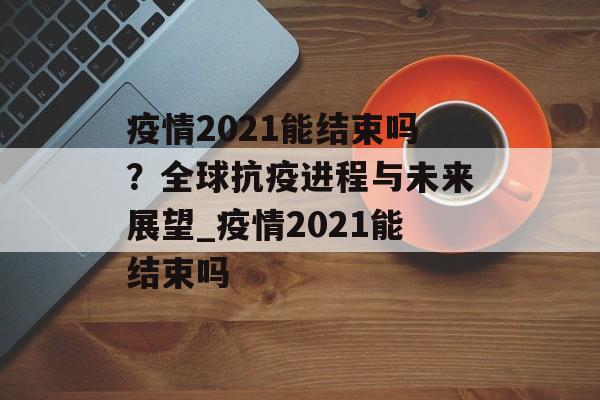 疫情2021能结束吗？全球抗疫进程与未来展望_疫情2021能结束吗