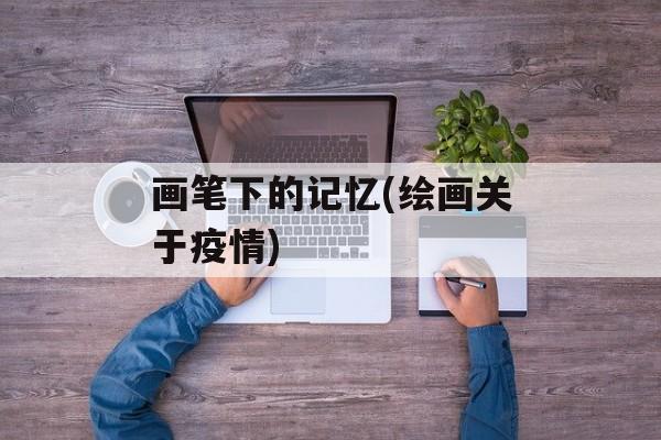 画笔下的记忆(绘画关于疫情)