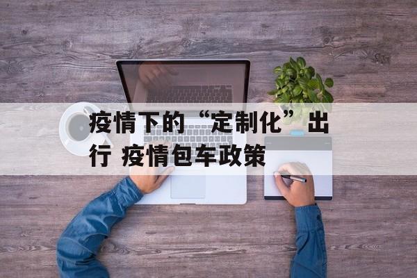 疫情下的“定制化”出行 疫情包车政策