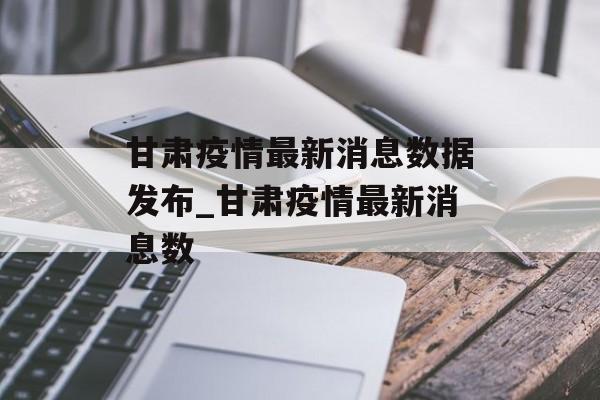 甘肃疫情最新消息数据发布_甘肃疫情最新消息数