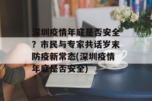 深圳疫情年底是否安全？市民与专家共话岁末防疫新常态(深圳疫情年底是否安全)