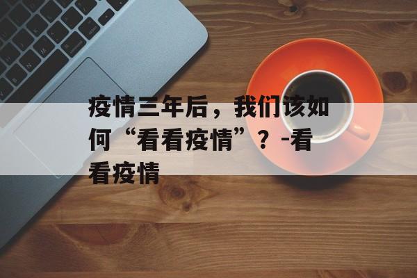 疫情三年后，我们该如何“看看疫情”？-看看疫情