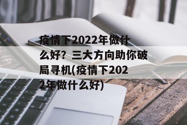 疫情下2022年做什么好？三大方向助你破局寻机(疫情下2022年做什么好)