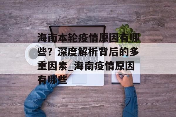 海南本轮疫情原因有哪些？深度解析背后的多重因素_海南疫情原因有哪些