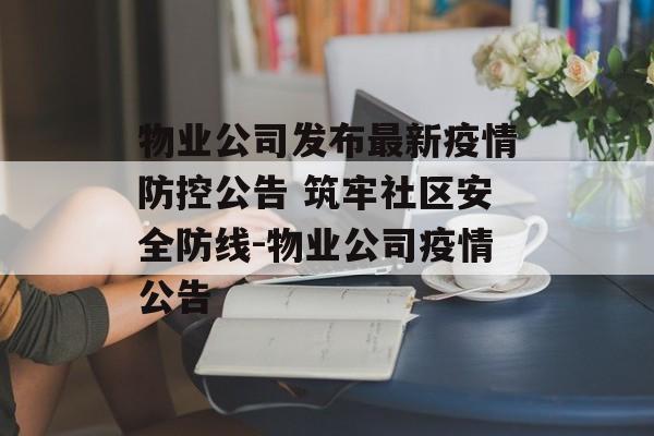 物业公司发布最新疫情防控公告 筑牢社区安全防线-物业公司疫情公告