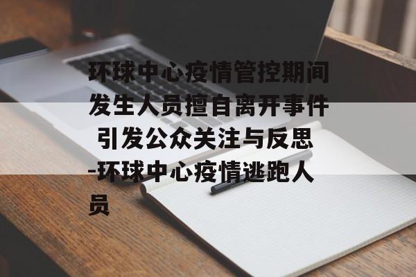环球中心疫情管控期间发生人员擅自离开事件 引发公众关注与反思-环球中心疫情逃跑人员