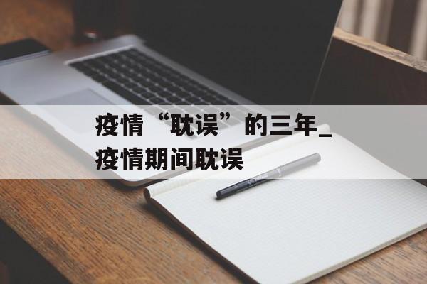 疫情“耽误”的三年_疫情期间耽误