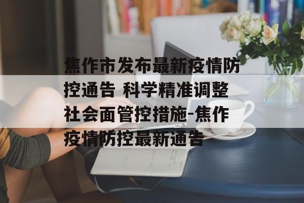 焦作市发布最新疫情防控通告 科学精准调整社会面管控措施-焦作疫情防控最新通告