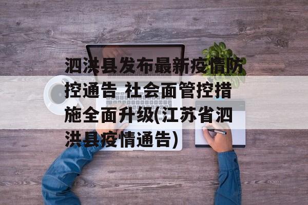 泗洪县发布最新疫情防控通告 社会面管控措施全面升级(江苏省泗洪县疫情通告)