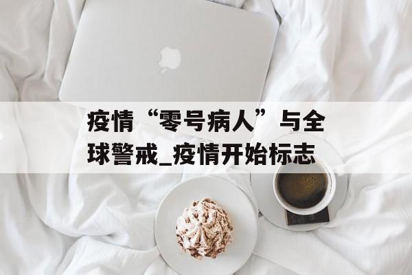 疫情“零号病人”与全球警戒_疫情开始标志