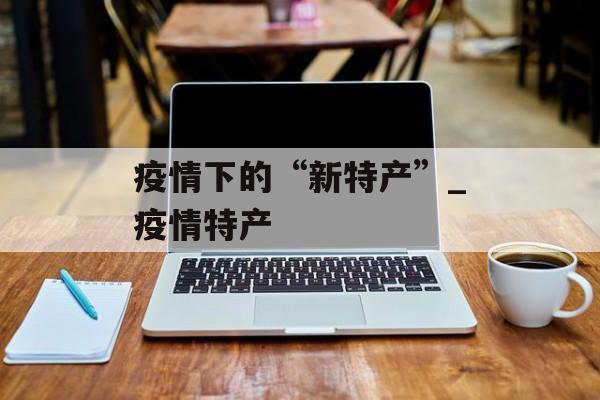 疫情下的“新特产”_疫情特产