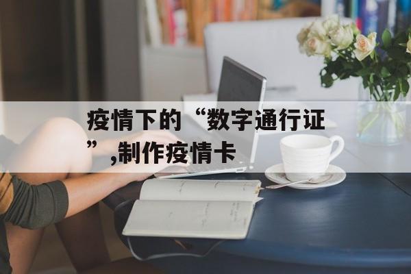 疫情下的“数字通行证”,制作疫情卡