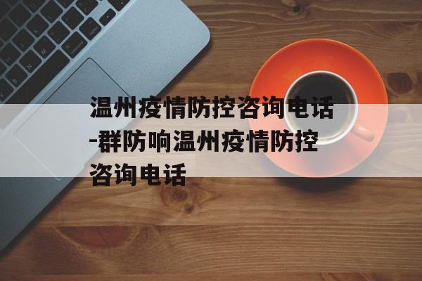 温州疫情防控咨询电话-群防响温州疫情防控咨询电话