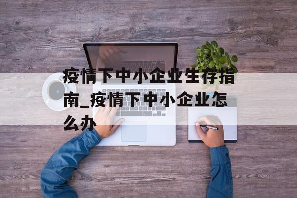 疫情下中小企业生存指南_疫情下中小企业怎么办