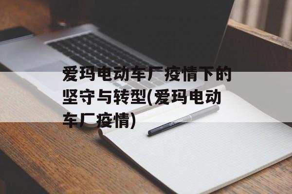 爱玛电动车厂疫情下的坚守与转型(爱玛电动车厂疫情)