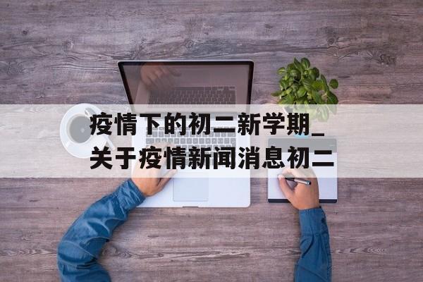 疫情下的初二新学期_关于疫情新闻消息初二