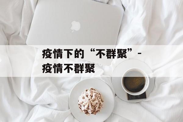 疫情下的“不群聚”-疫情不群聚