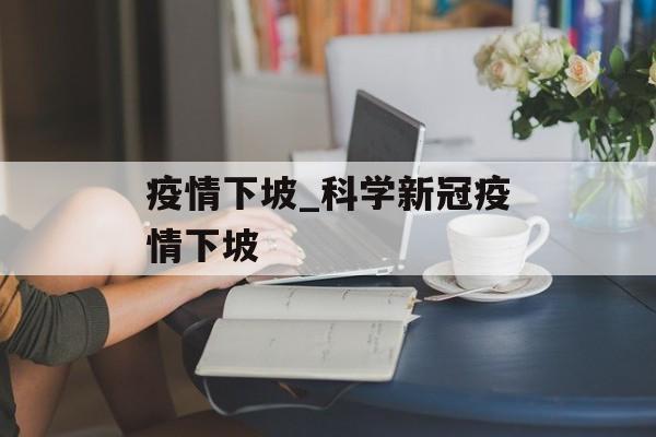 疫情下坡_科学新冠疫情下坡