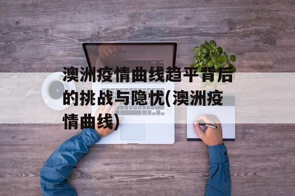 澳洲疫情曲线趋平背后的挑战与隐忧(澳洲疫情曲线)
