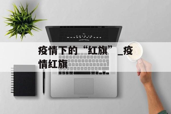 疫情下的“红旗”_疫情红旗
