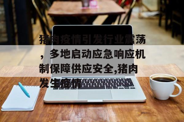 猪肉疫情引发行业震荡，多地启动应急响应机制保障供应安全,猪肉发生疫情