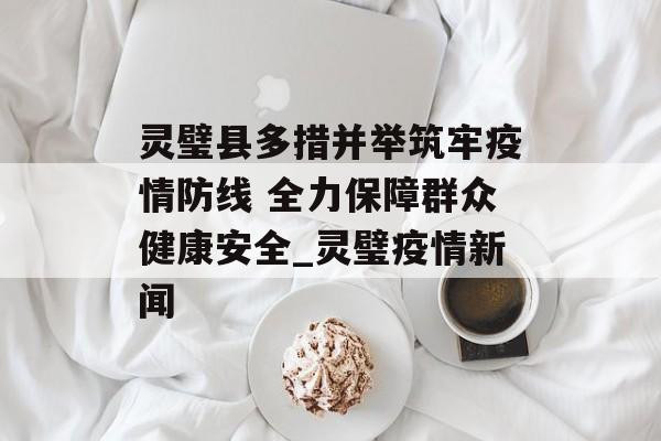 灵璧县多措并举筑牢疫情防线 全力保障群众健康安全_灵璧疫情新闻