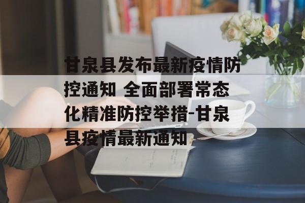 甘泉县发布最新疫情防控通知 全面部署常态化精准防控举措-甘泉县疫情最新通知
