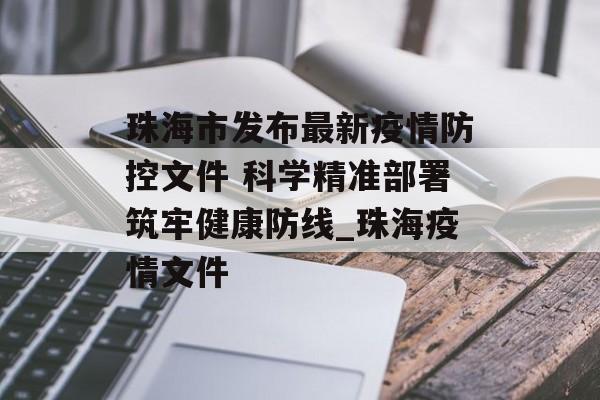 珠海市发布最新疫情防控文件 科学精准部署筑牢健康防线_珠海疫情文件