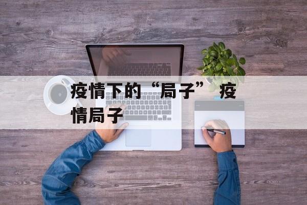 疫情下的“局子” 疫情局子