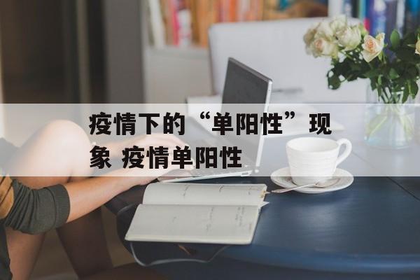 疫情下的“单阳性”现象 疫情单阳性