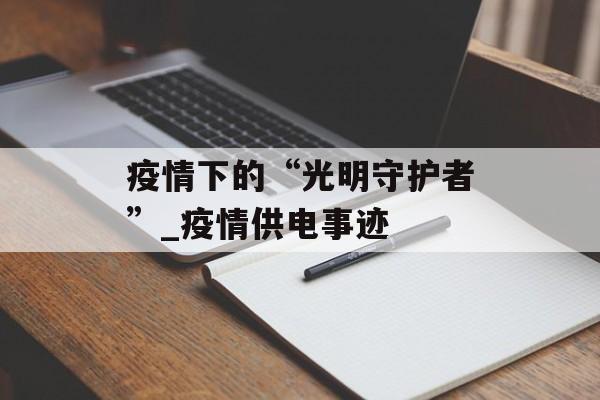 疫情下的“光明守护者”_疫情供电事迹