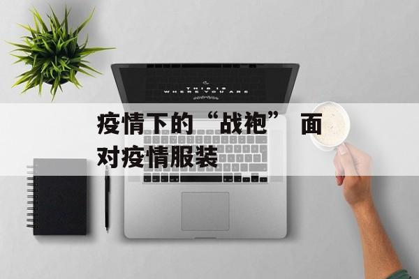 疫情下的“战袍” 面对疫情服装