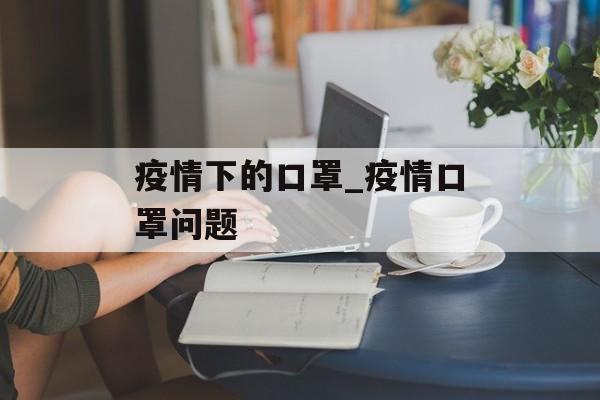疫情下的口罩_疫情口罩问题