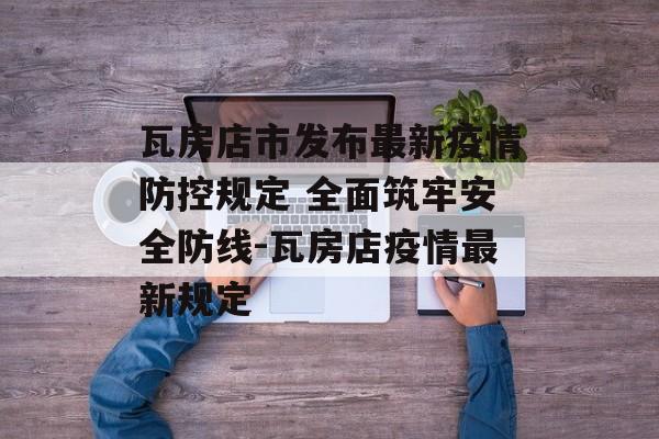 瓦房店市发布最新疫情防控规定 全面筑牢安全防线-瓦房店疫情最新规定