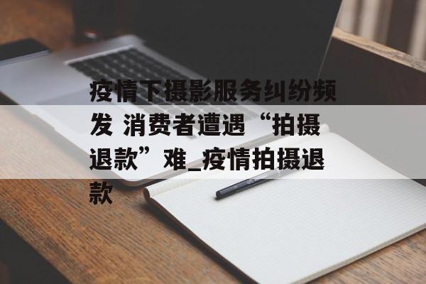 疫情下摄影服务纠纷频发 消费者遭遇“拍摄退款”难_疫情拍摄退款