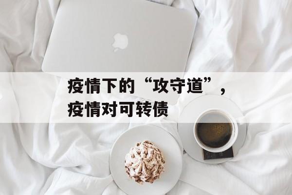 疫情下的“攻守道”,疫情对可转债