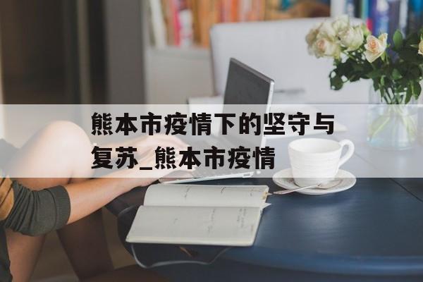 熊本市疫情下的坚守与复苏_熊本市疫情