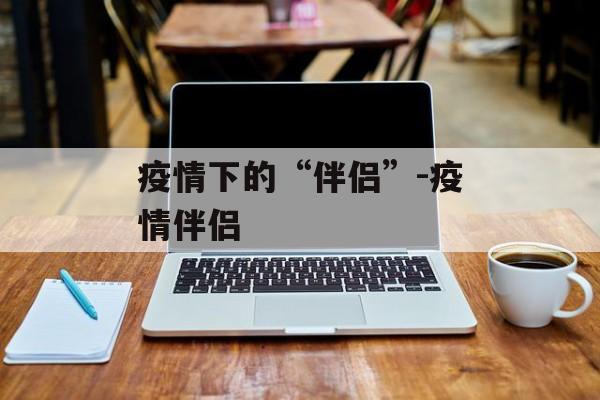 疫情下的“伴侣”-疫情伴侣
