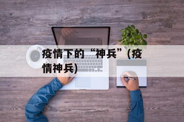 疫情下的“神兵”(疫情神兵)